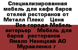 Специализированная мебель для кафе,баров,отелей,ресторанов от Металл Плекс › Цена ­ 5 000 - Все города Мебель, интерьер » Мебель для баров, ресторанов   . Ямало-Ненецкий АО,Муравленко г.